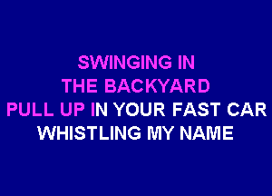 SWINGING IN
THE BAC KYARD

PULL UP IN YOUR FAST CAR
WHISTLING MY NAME