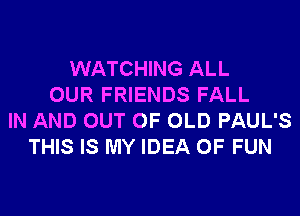 WATCHING ALL
OUR FRIENDS FALL
IN AND OUT OF OLD PAUL'S
THIS IS MY IDEA OF FUN