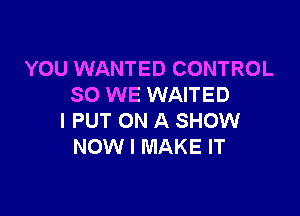 YOU WANTED CONTROL
SO WE WAITED

l PUT ON A SHOW
NOW I MAKE IT