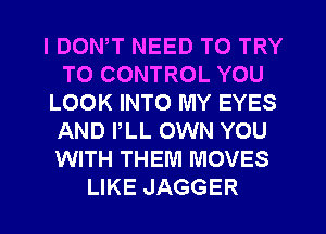 I DON,T NEED TO TRY
TO CONTROL YOU
LOOK INTO MY EYES
AND PLL OWN YOU
WITH THEM MOVES
LIKE JAGGER