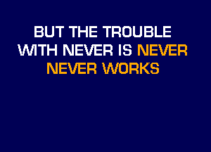 BUT THE TROUBLE
WITH NEVER IS NEVER
NEVER WORKS