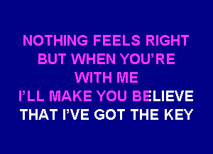 NOTHING FEELS RIGHT
BUT WHEN YOURE
WITH ME
PLL MAKE YOU BELIEVE
THAT PVE GOT THE KEY