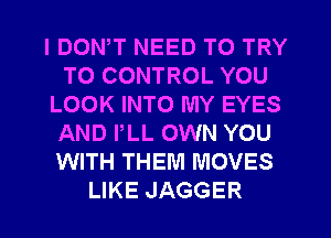 I DON,T NEED TO TRY
TO CONTROL YOU
LOOK INTO MY EYES
AND PLL OWN YOU
WITH THEM MOVES
LIKE JAGGER