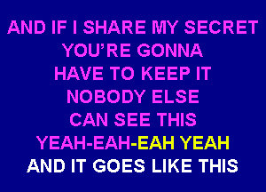 AND IF I SHARE MY SECRET
YOURE GONNA
HAVE TO KEEP IT
NOBODY ELSE
CAN SEE THIS
YEAH-EAH-EAH YEAH
AND IT GOES LIKE THIS