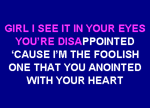 GIRL I SEE IT IN YOUR EYES
YOURE DISAPPOINTED
CAUSE PM THE FOOLISH
ONE THAT YOU ANOINTED
WITH YOUR HEART