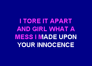 I TORE IT APART
AND GIRL WHAT A

MESS I MADE UPON
YOUR INNOCENCE
