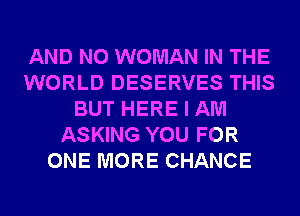 AND NO WOMAN IN THE
WORLD DESERVES THIS
BUT HERE I AM
ASKING YOU FOR
ONE MORE CHANCE
