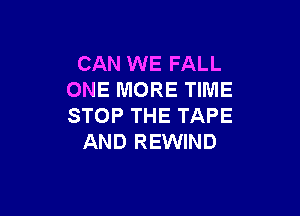 CAN WE FALL
ONE MORE TIME

STOP THE TAPE
AND REWIND