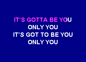 ITS GOTTA BE YOU
ONLY YOU

ITS GOT TO BE YOU
ONLY YOU