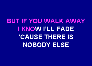 BUT IF YOU WALK AWAY
I KNOW I,LL FADE

'CAUSE THERE IS
NOBODY ELSE