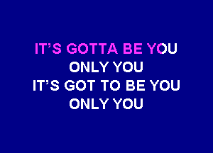 ITS GOTTA BE YOU
ONLY YOU

ITS GOT TO BE YOU
ONLY YOU