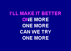 PLL MAKE IT BETTER
ONE MORE

ONE MORE
CAN WE TRY
ONE MORE