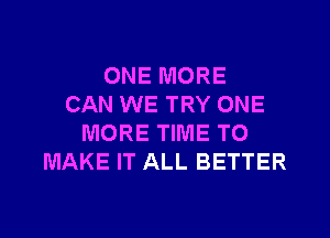 ONE MORE
CAN WE TRY ONE

MORE TIME TO
MAKE IT ALL BETTER