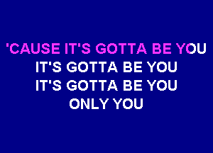 'CAUSE IT'S GOTTA BE YOU
IT'S GOTTA BE YOU

IT'S GOTTA BE YOU
ONLY YOU