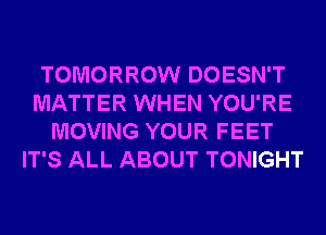 TOMORROW DOESN'T
MATTER WHEN YOU'RE
MOVING YOUR FEET
IT'S ALL ABOUT TONIGHT