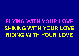 FLYING WITH YOUR LOVE
SHINING WITH YOUR LOVE
RIDING WITH YOUR LOVE