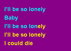 I'll be so lonely
Baby

I'll be so lonely
I'll be so lonely
I could die