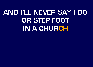 AND I'LL NEVER SAY I DO
0R STEP FOOT
IN A CHURCH