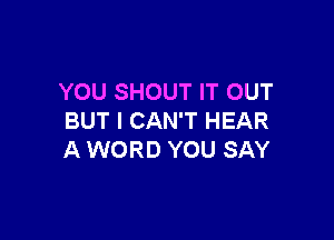 YOU SHOUT IT OUT

BUT I CAN'T HEAR
A WORD YOU SAY