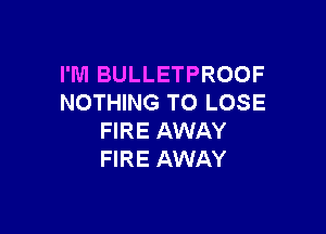 I'M BULLETPROOF
NOTHING TO LOSE

FIRE AWAY
FIRE AWAY