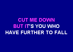 CUT ME DOWN

BUT IT'S YOU WHO
HAVE FURTHER T0 FALL
