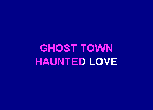 GHOST TOWN

HAUNTED LOVE