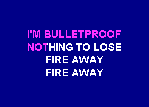 I'M BULLETPROOF
NOTHING TO LOSE

FIRE AWAY
FIRE AWAY