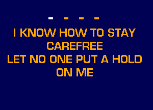 I KNOW HOW TO STAY
CAREFREE
LET NO ONE PUT A HOLD
ON ME