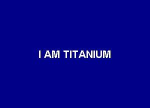 I AM TITANIUM