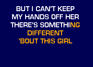 BUT I CAN'T KEEP
MY HANDS OFF HER
THERE'S SOMETHING

DIFFERENT
'BOUT THIS GIRL