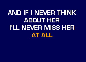 AND IF I NEVER THINK
ABOUT HER
I'LL NEVER MISS HER
AT ALL