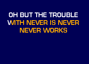 0H BUT THE TROUBLE
WITH NEVER IS NEVER
NEVER WORKS