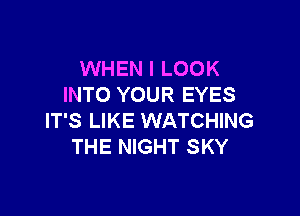 WHEN I LOOK
INTO YOUR EYES

IT'S LIKE WATCHING
THE NIGHT SKY