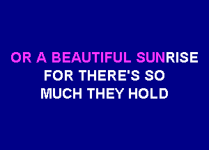 OR A BEAUTIFUL SUNRISE

FOR THERE'S SO
MUCH THEY HOLD