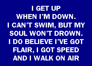 I GET UP
WHEN PM DOWN.

I CANT SWIM, BUT MY
SOUL WONIT DROWN.
I DO BELIEVE IIVE GOT

FLAIR, I GOT SPEED
AND I WALK ON AIR