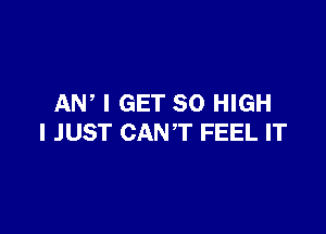 AN, I GET 30 HIGH

I JUST CANT FEEL IT