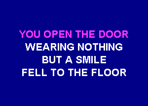 YOU OPEN THE DOOR
WEARING NOTHING
BUT A SMILE
FELL TO THE FLOOR