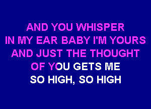 AND YOU WHISPER
IN MY EAR BABY I'M YOURS
AND JUST THE THOUGHT
OF YOU GETS ME
SO HIGH, SO HIGH
