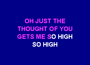 OH JUST THE
THOUGHT OF YOU

GETS ME SO HIGH
SO HIGH