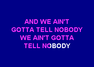 AND WE AIN'T
GOTTA TELL NOBODY

WE AIN'T GOTTA
TELL NOBODY