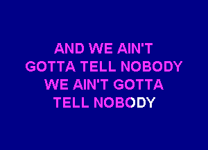 AND WE AIN'T
GOTTA TELL NOBODY

WE AIN'T GOTTA
TELL NOBODY