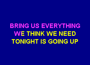 BRING US EVERYTHING
WE THINK WE NEED
TONIGHT IS GOING UP