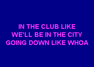 IN THE CLUB LIKE
WE'LL BE IN THE CITY
GOING DOWN LIKE WHOA