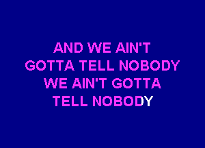 AND WE AIN'T
GOTTA TELL NOBODY

WE AIN'T GOTTA
TELL NOBODY