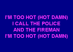 PM T00 HOT (HOT DAMN)
I CALL THE POLICE
AND THE FIREMAN

PM T00 HOT (HOT DAMN)