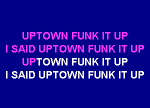 UPTOWN FUNK IT UP

I SAID UPTOWN FUNK IT UP
UPTOWN FUNK IT UP

I SAID UPTOWN FUNK IT UP