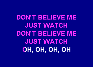 DOWT BELIEVE ME
JUST WATCH
DON,T BELIEVE ME
JUST WATCH
OH, OH, OH, OH

g