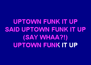 UPTOWN FUNK IT UP
SAID UPTOWN FUNK IT UP

(SAY WHAA?!)
UPTOWN FUNK IT UP