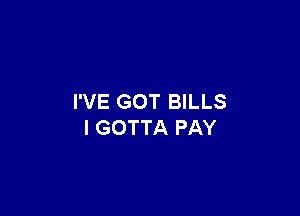 I'VE GOT BILLS

l GOTTA PAY