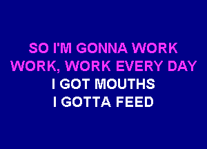 SO I'M GONNA WORK
WORK, WORK EVERY DAY

I GOT MOUTHS
l GOTTA FEED